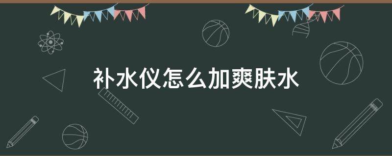 补水仪怎么加爽肤水 补水仪可以加爽肤水吗