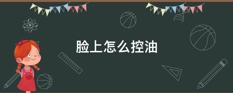 脸上怎么控油（脸上怎么控油美白）