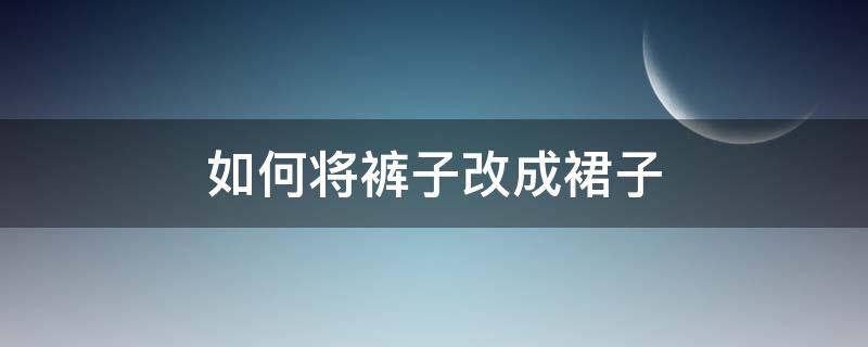 如何将裤子改成裙子 怎么把裙子改成裤裙