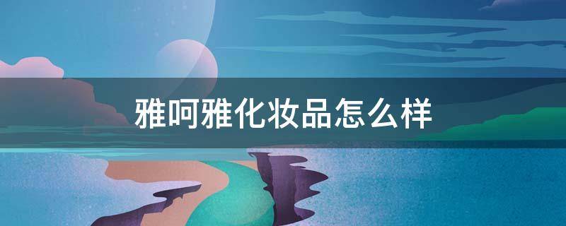 雅呵雅化妆品怎么样 上海雅呵化妆品有限公司