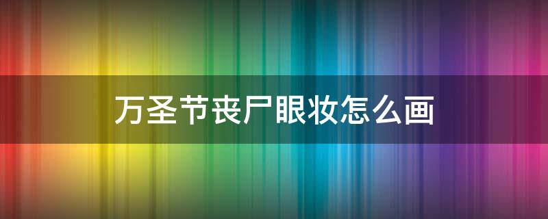 万圣节丧尸眼妆怎么画（万圣节恐怖的妆怎么画）