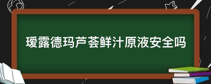瑷露德玛芦荟鲜汁原液安全吗（瑷露德玛芦荟精华液怎么样）