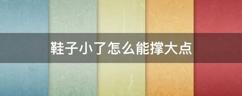 鞋子小了怎么能撑大点 鞋子小了要怎样才能撑大点