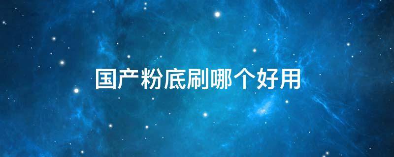 国产粉底刷哪个好用（哪款粉底刷好）