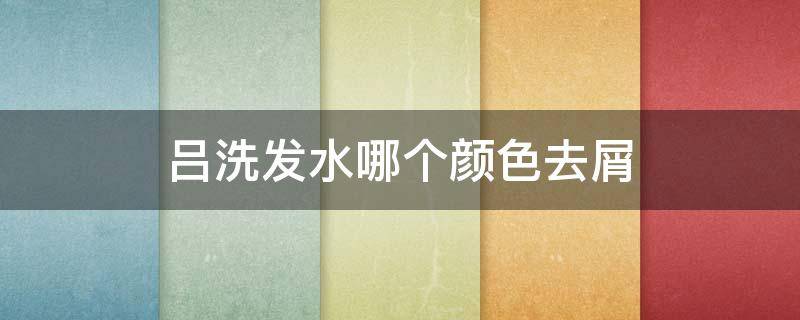 吕洗发水哪个颜色去屑（吕洗发水哪个颜色去屑止痒）
