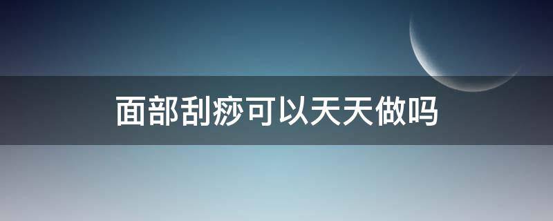 面部刮痧可以天天做吗（在家做面部刮痧可以天天做吗）