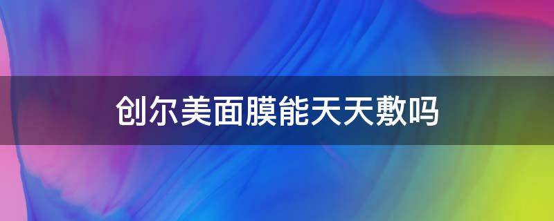 创尔美面膜能天天敷吗 创尔美面膜敷多久