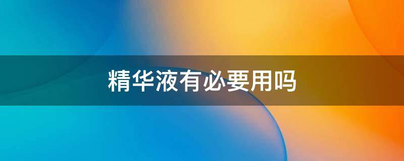 精华液有必要用吗（精华液有必要用吗?）