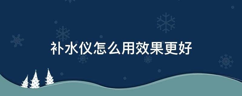 补水仪怎么用效果更好（补水仪加什么效果好）