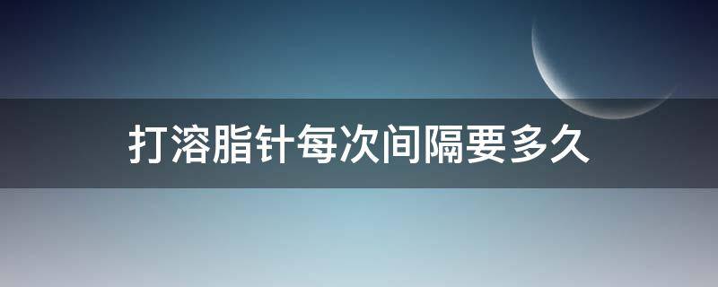 打溶脂针每次间隔要多久（溶脂针需要连续打几次）