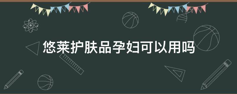 悠莱护肤品孕妇可以用吗（舒莱佧护肤品孕妇可以用吗）
