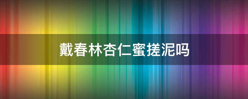 戴春林杏仁蜜搓泥吗