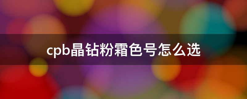 cpb晶钻粉霜色号怎么选（cpb晶钻粉霜适合什么肤质）