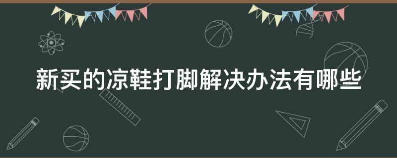新买的凉鞋打脚解决办法有哪些 新买的凉鞋打脚解决办法有哪些视频