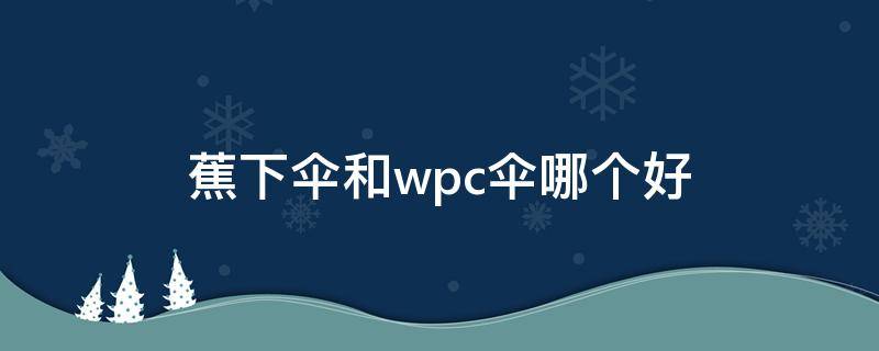 蕉下伞和wpc伞哪个好 蕉下和wpc哪个太阳伞好