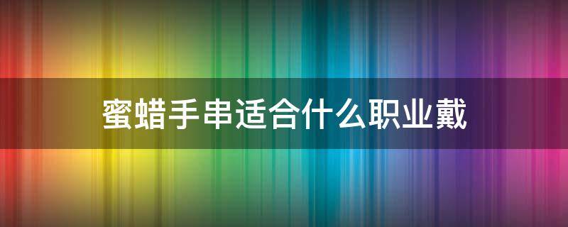 蜜蜡手串适合什么职业戴（蜜蜡手串适合戴哪只手）