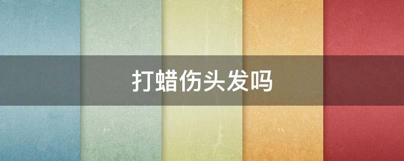 打蜡伤头发吗（打蜡很伤头发吗）