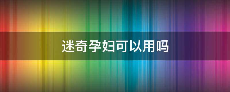 迷奇孕妇可以用吗