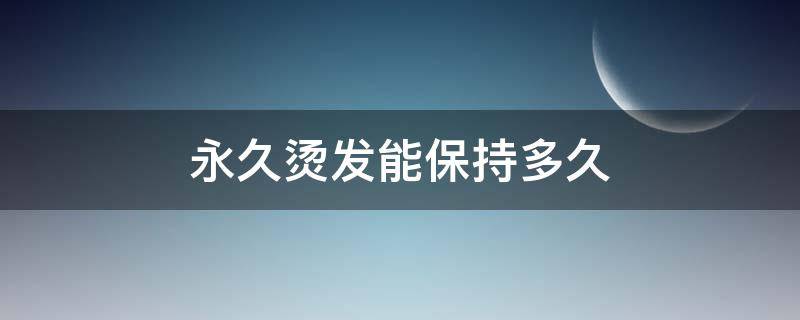 永久烫发能保持多久（烫头发可以永久持续吗）