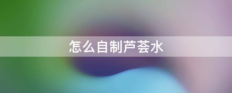 怎么自制芦荟水 怎么样自制芦荟补水液