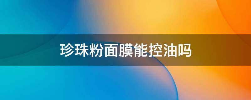 珍珠粉面膜能控油吗 珍珠粉控油面膜怎么做