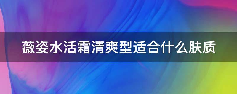 薇姿水活霜清爽型适合什么肤质（薇姿水活霜真假两个包装）