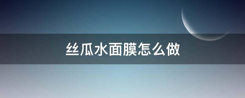 丝瓜水面膜怎么做 如何自制丝瓜水护肤面膜