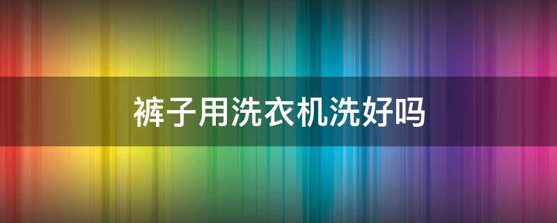 裤子用洗衣机洗好吗 裤子手洗好还是洗衣机洗好