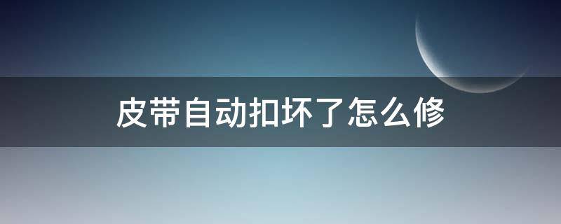 皮带自动扣坏了怎么修（皮带扣坏了自己怎么修）