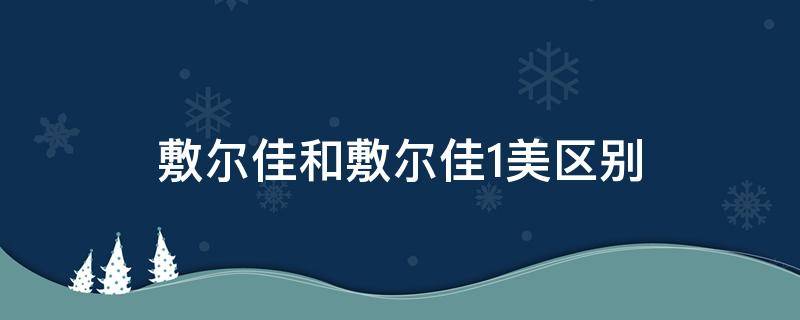 敷尔佳和敷尔佳1美区别（敷尔佳 敷尔佳1美）