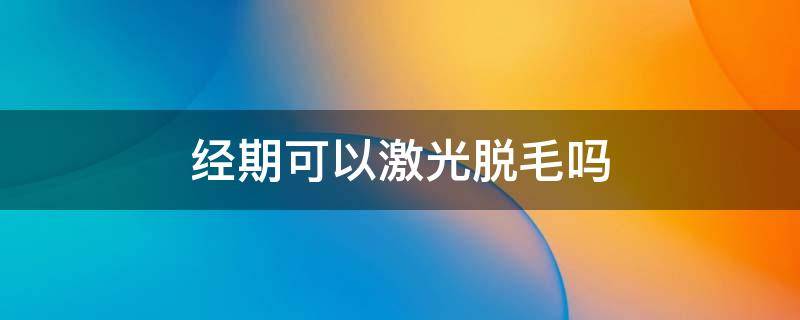 经期可以激光脱毛吗 经期能做激光脱毛吗