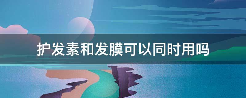 护发素和发膜可以同时用吗（护发素和发膜要同时用吗）