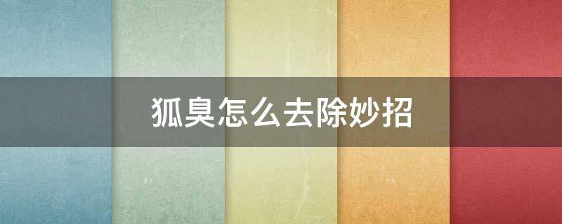 狐臭怎么去除妙招 去除狐臭的最好方法小妙招