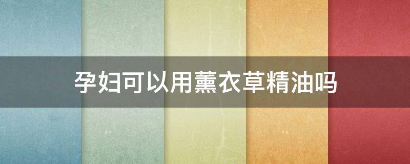 孕妇可以用薰衣草精油吗 孕妇可以使用薰衣草精油吗