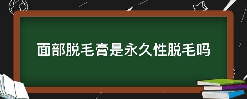 面部脱毛膏是永久性脱毛吗（脱毛膏可以脱面部吗）