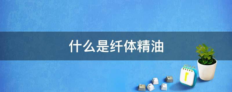 什么是纤体精油（纤体精油的功效与用法）