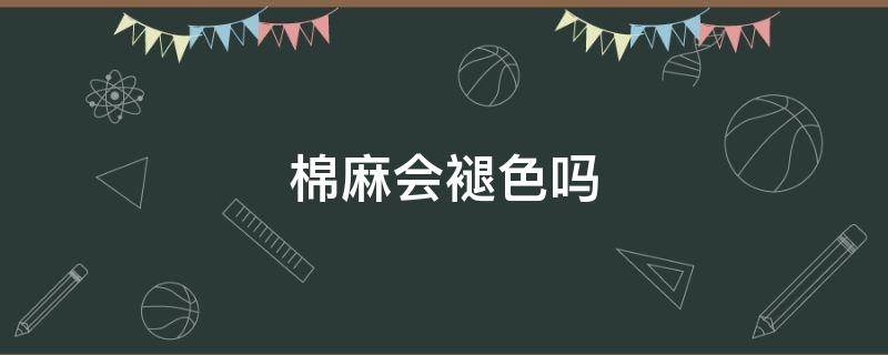 棉麻会褪色吗 棉麻布料褪色严重吗