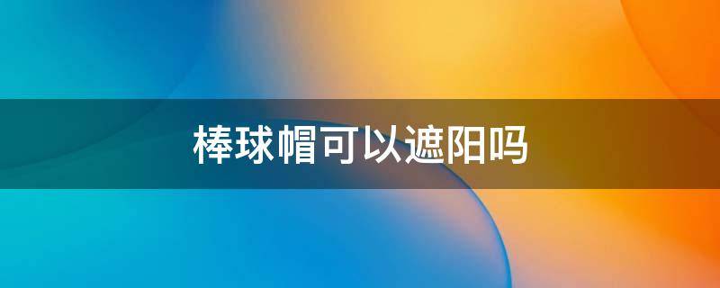 棒球帽可以遮阳吗 棒球帽和鸭舌帽哪个遮阳