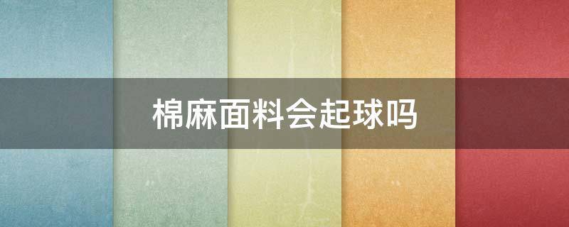 棉麻面料会起球吗 棉纺面料会起球吗