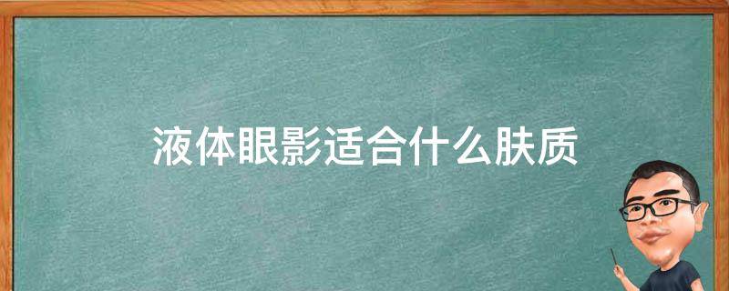 液体眼影适合什么肤质（液体眼影哪个颜色好看）