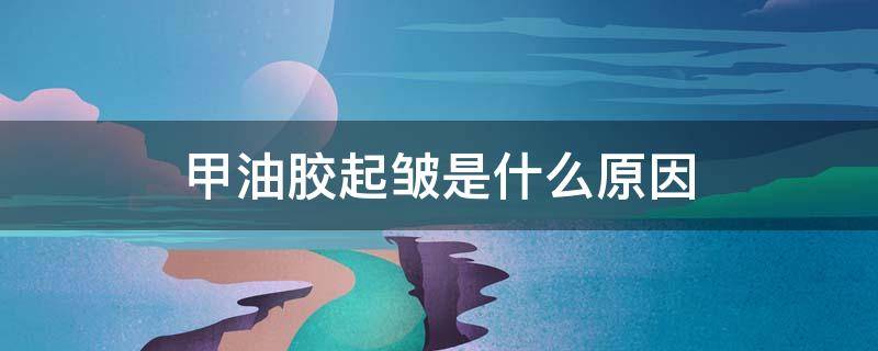 甲油胶起皱是什么原因（甲油胶为什么起皱）