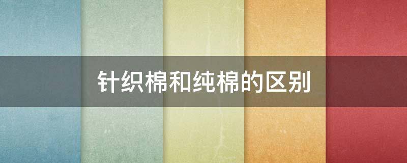 针织棉和纯棉的区别 针织棉和纯棉哪个好