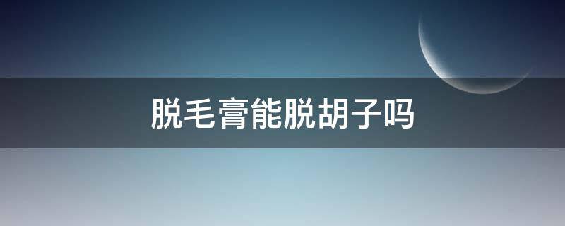 脱毛膏能脱胡子吗（网上脱毛膏能脱胡子吗）