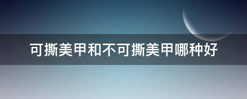 可撕美甲和不可撕美甲哪种好（可撕美甲伤指甲吗）