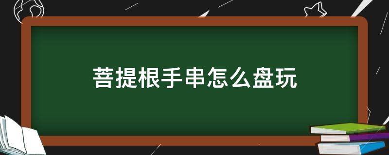 菩提根手串怎么盘玩 菩提根手串怎么盘玩方法