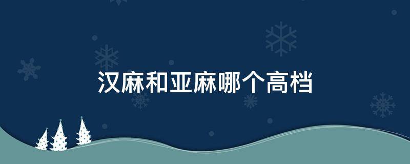 汉麻和亚麻哪个高档（亚麻和汉麻哪种床单好）