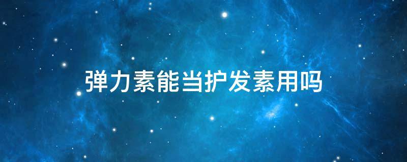弹力素能当护发素用吗 弹力素能不能当护发素用