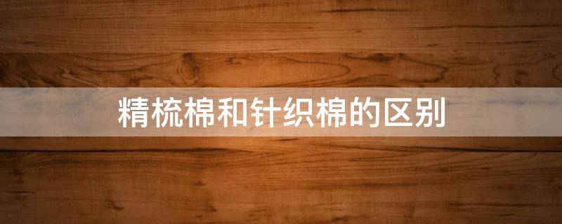 精梳棉和针织棉的区别 精纺棉和精梳棉的区别