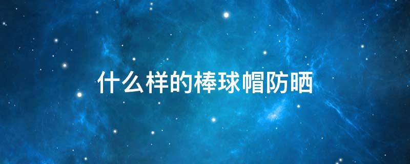 什么样的棒球帽防晒（防晒帽有哪些）