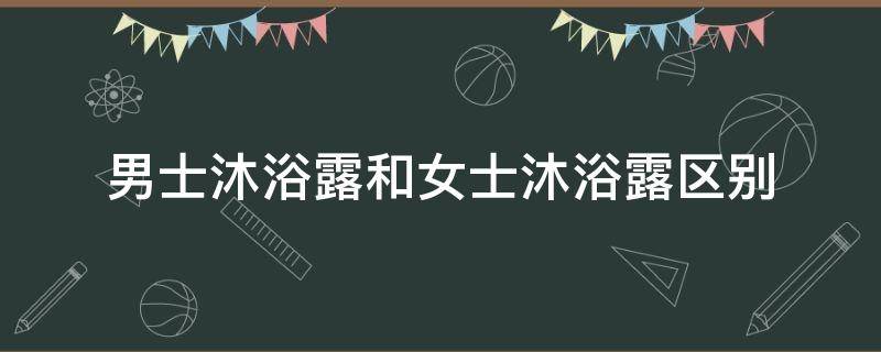 男士沐浴露和女士沐浴露区别（男士的沐浴露与女士沐浴露的不同）